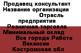 Продавец-консультант › Название организации ­ Calzedonia › Отрасль предприятия ­ Розничная торговля › Минимальный оклад ­ 23 000 - Все города Работа » Вакансии   . Костромская обл.,Вохомский р-н